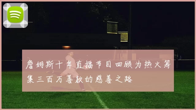 詹姆斯十年直播节目回顾为热火筹集三百万善款的慈善之路
