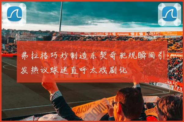 弗拉格巧妙制造东契奇犯规瞬间引发热议球迷直呼太戏剧化