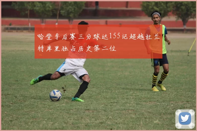 哈登季后赛三分球达155记超越杜兰特库里独占历史第二位