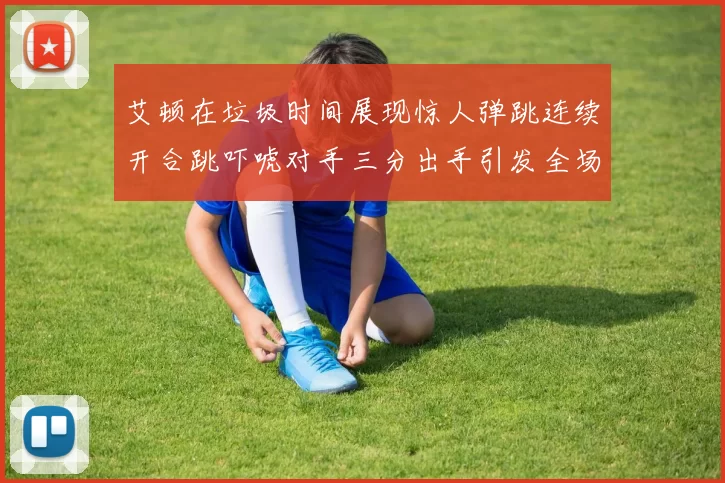 艾顿在垃圾时间展现惊人弹跳连续开合跳吓唬对手三分出手引发全场欢呼