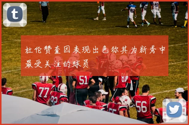 杜伦赞奎因表现出色称其为新秀中最受关注的球员