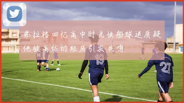 弗拉格回忆高中时光快船球迷质疑他被高估的经历引发共鸣