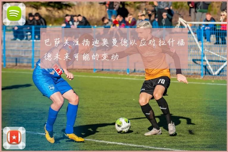 巴萨关注扬迪奥曼德以应对拉什福德未来可能的变动