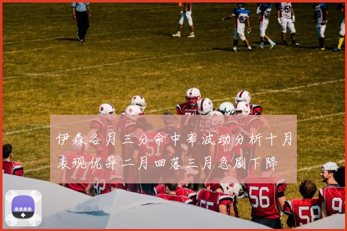 伊森各月三分命中率波动分析十月表现优异二月回落三月急剧下降