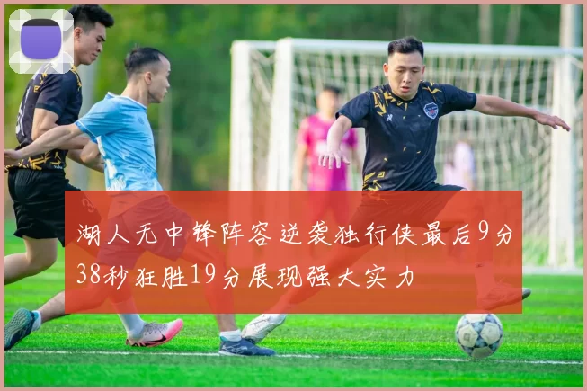 湖人无中锋阵容逆袭独行侠最后9分38秒狂胜19分展现强大实力