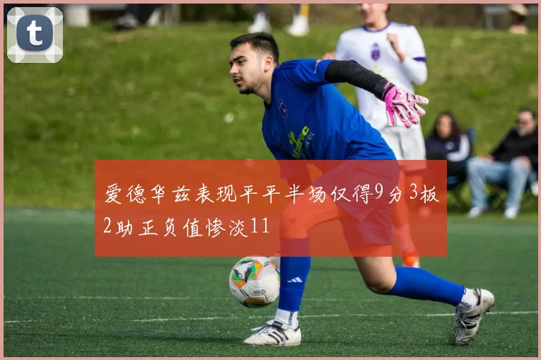 爱德华兹表现平平半场仅得9分3板2助正负值惨淡11