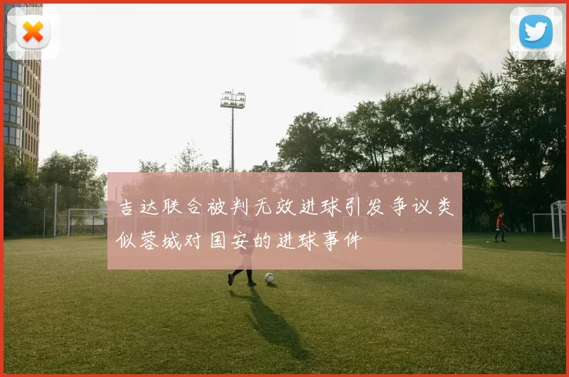 吉达联合被判无效进球引发争议类似蓉城对国安的进球事件