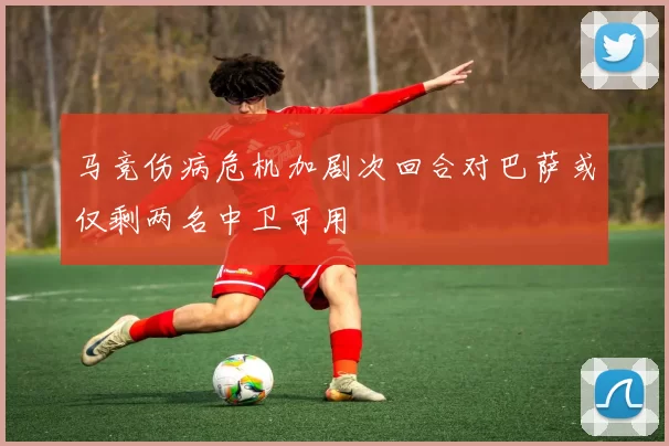 马竞伤病危机加剧次回合对巴萨或仅剩两名中卫可用