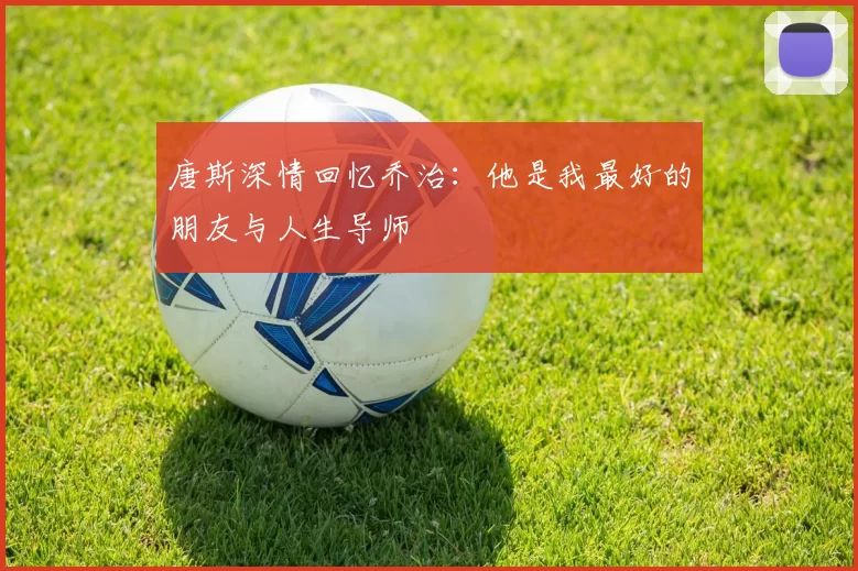 唐斯深情回忆乔治：他是我最好的朋友与人生导师