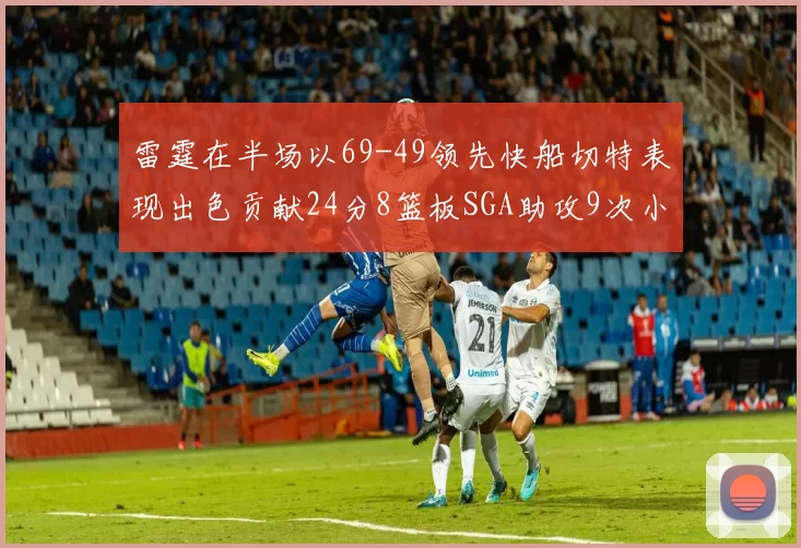 雷霆在半场以69-49领先快船切特表现出色贡献24分8篮板SGA助攻9次小卡得分15分