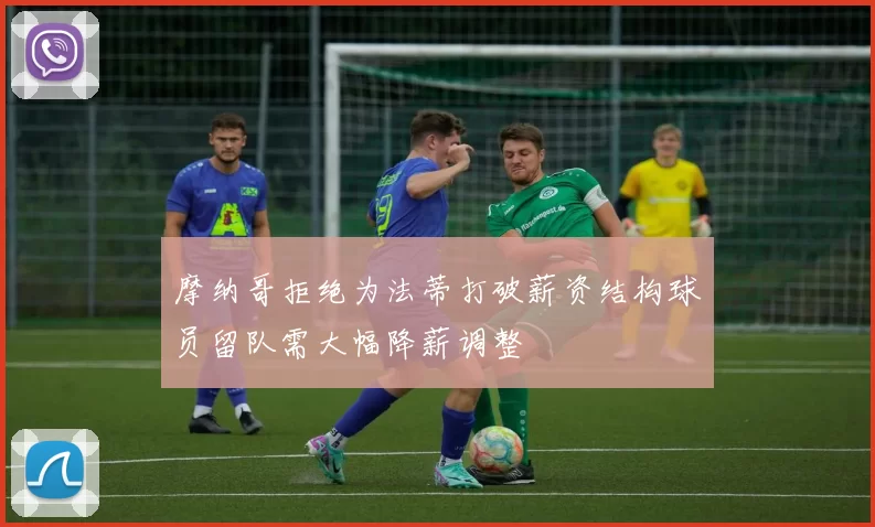 摩纳哥拒绝为法蒂打破薪资结构球员留队需大幅降薪调整