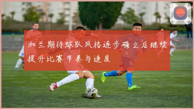 加兰期待球队风格逐步确立后继续提升比赛节奏与速度