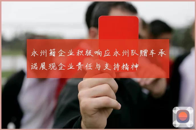 永州籍企业积极响应永州队赠车承诺展现企业责任与支持精神