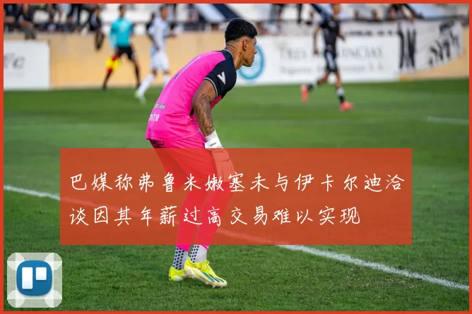 巴媒称弗鲁米嫩塞未与伊卡尔迪洽谈因其年薪过高交易难以实现