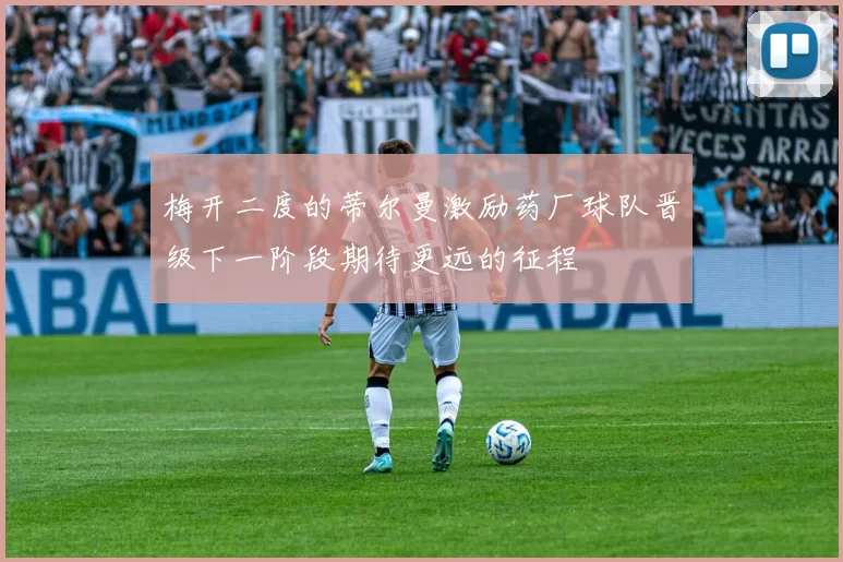梅开二度的蒂尔曼激励药厂球队晋级下一阶段期待更远的征程