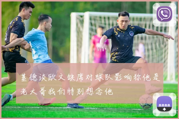基德谈欧文缺席对球队影响称他是老大哥我们特别想念他