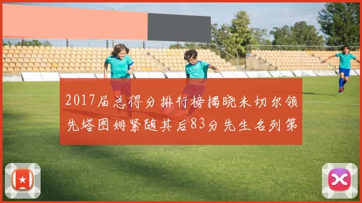 2017届总得分排行榜揭晓米切尔领先塔图姆紧随其后83分先生名列第四