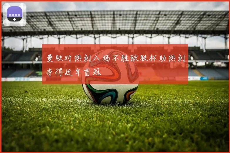 曼联对热刺八场不胜欧联杯助热刺夺得近年首冠