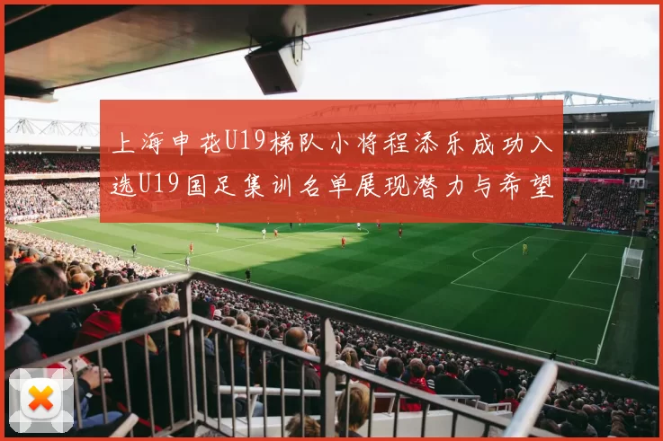 上海申花U19梯队小将程添乐成功入选U19国足集训名单展现潜力与希望