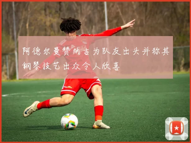 阿德尔曼赞纳吉为队友出头并称其钢琴技艺出众令人欣喜