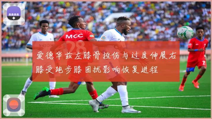 爱德华兹左膝骨挫伤与过度伸展右膝受跑步膝困扰影响恢复进程