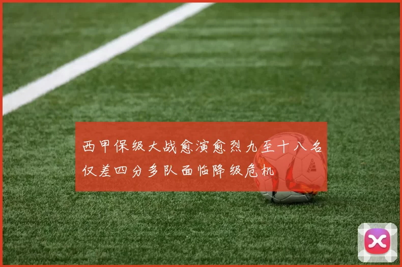 西甲保级大战愈演愈烈九至十八名仅差四分多队面临降级危机