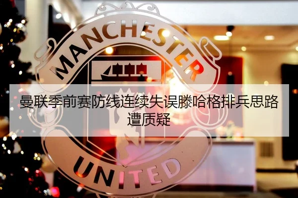 曼联季前赛防线连续失误滕哈格排兵思路遭质疑