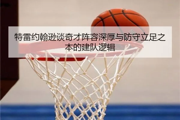 特雷约翰逊谈奇才阵容深厚与防守立足之本的建队逻辑